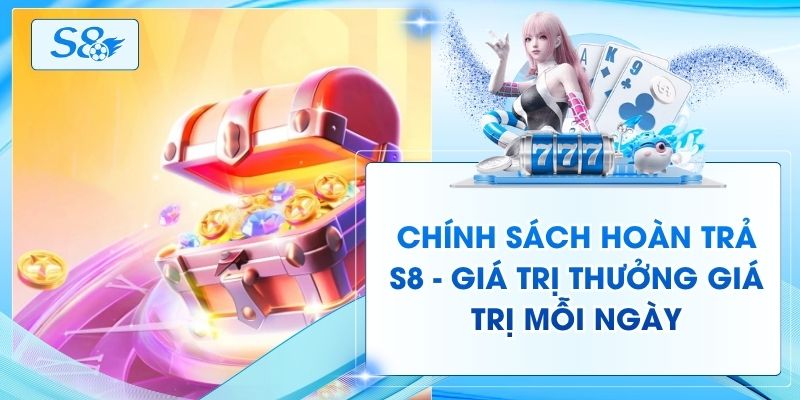 Chính Sách Hoàn Trả S8 - Giá Trị Thưởng Giá Trị Mỗi Ngày