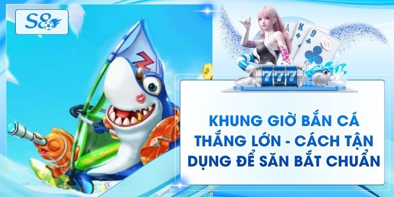 Khung Giờ Bắn Cá Thắng Lớn - Cách Tận Dụng Để Săn Bắt Chuẩn