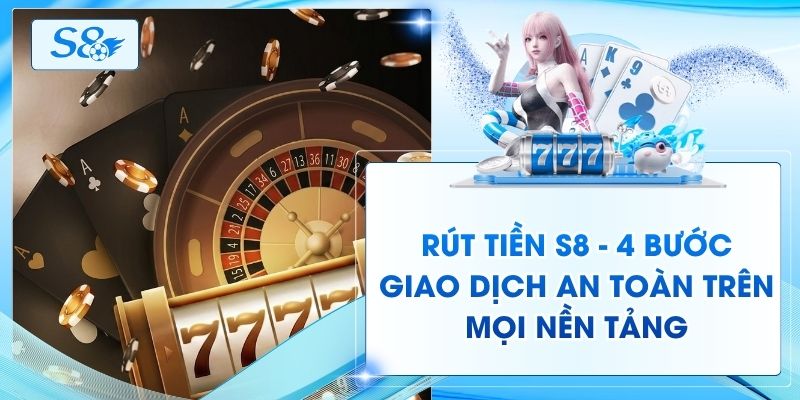 Rút Tiền S8 - 4 Bước Giao Dịch An Toàn Trên Mọi Nền Tảng