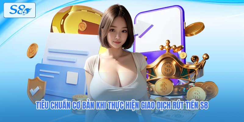 Tiêu chuẩn cơ bản khi thực hiện giao dịch rút tiền S8