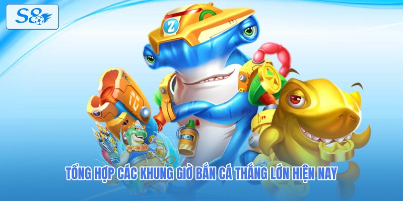 Tổng hợp các khung giờ bắn cá thắng lớn hiện nay